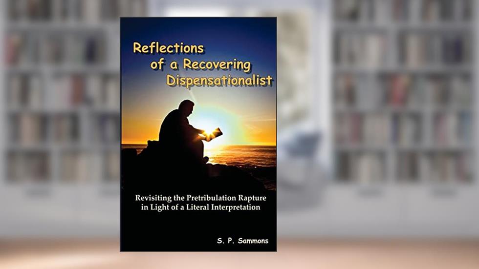 Reflections of a Recovering Dispensationalist: Revisiting the Pretribulation Rapture in Light of a Literal Interpretation, written by S. P. Sammons