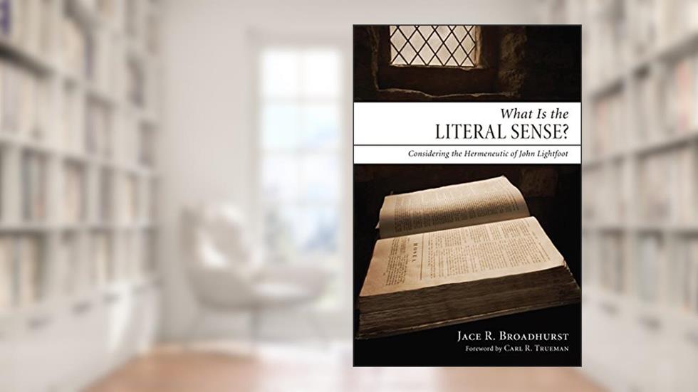 What Is the Literal Sense?: Considering the Hermeneutic of John Lightfoot, written by Jace R. Broadhurst