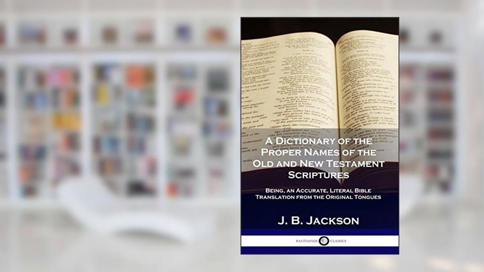 A Dictionary of the Proper Names of the Old and New Testament Scriptures: Being, an Accurate, Literal Bible Translation from the Original Tongues, written by J B Jackson