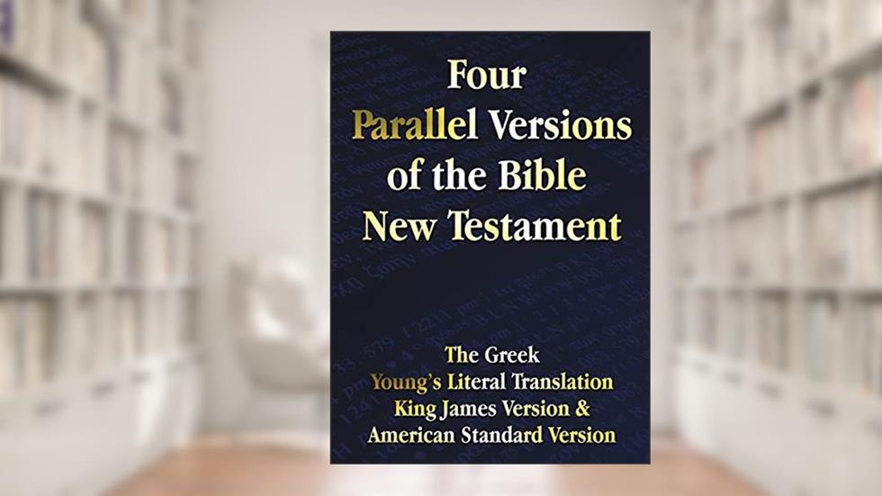 Four Parallel Versions of the Bible New Testament: The Greek, Young's Literal Translation, King James Version, American Standard Version, Side by Side, written by Anonymous