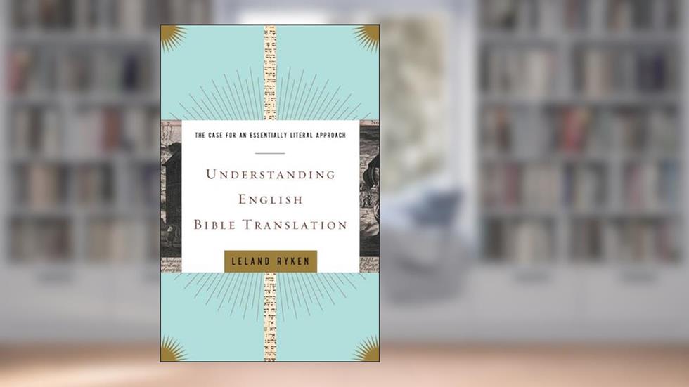 Understanding English Bible Translation: The Case for an Essentially Literal Approach, written by Leland Ryken