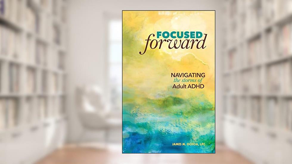 Focused Forward: Navigating the Storms of Adult ADHD, written by James M. Ochoa LPC