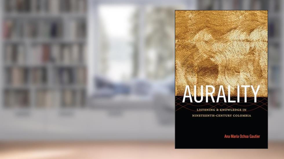 Aurality: Listening and Knowledge in Nineteenth-Century Colombia (Sign, Storage, Transmission), written by Ana María Ochoa Gautier