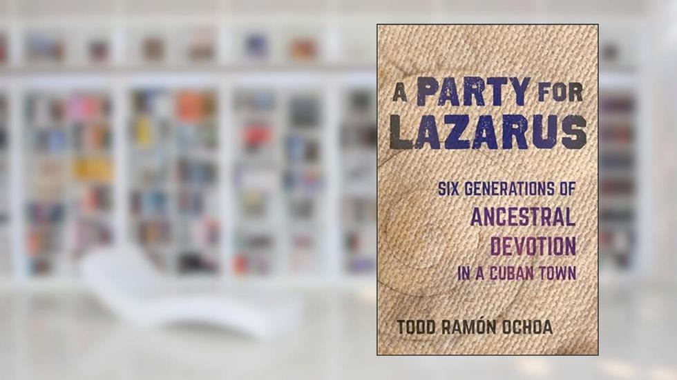 Party for Lazarus: Six Generations of Ancestral Devotion in a Cuban Town, written by Todd Ramón Ochoa