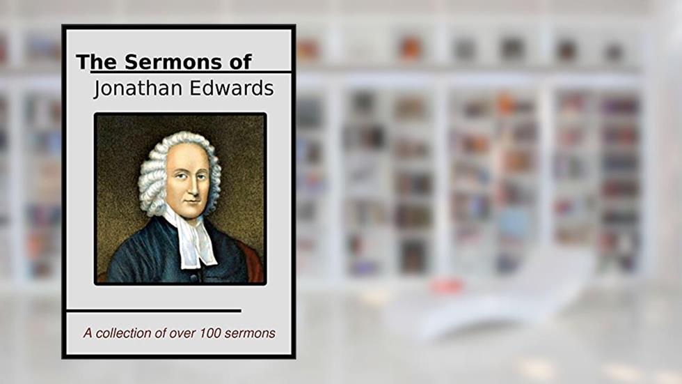 The Sermons of Jonathan Edwards: A Collection of Over One Hundred of His Best Sermons, written by Jonathan Edwards