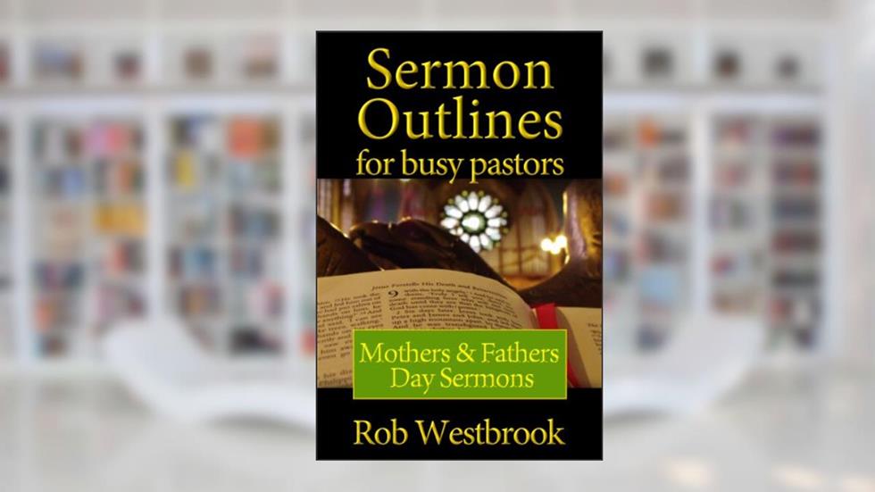 Sermon Outlines for Busy Pastors: Mothers and Fathers Day Sermons, written by Rob Westbrook
