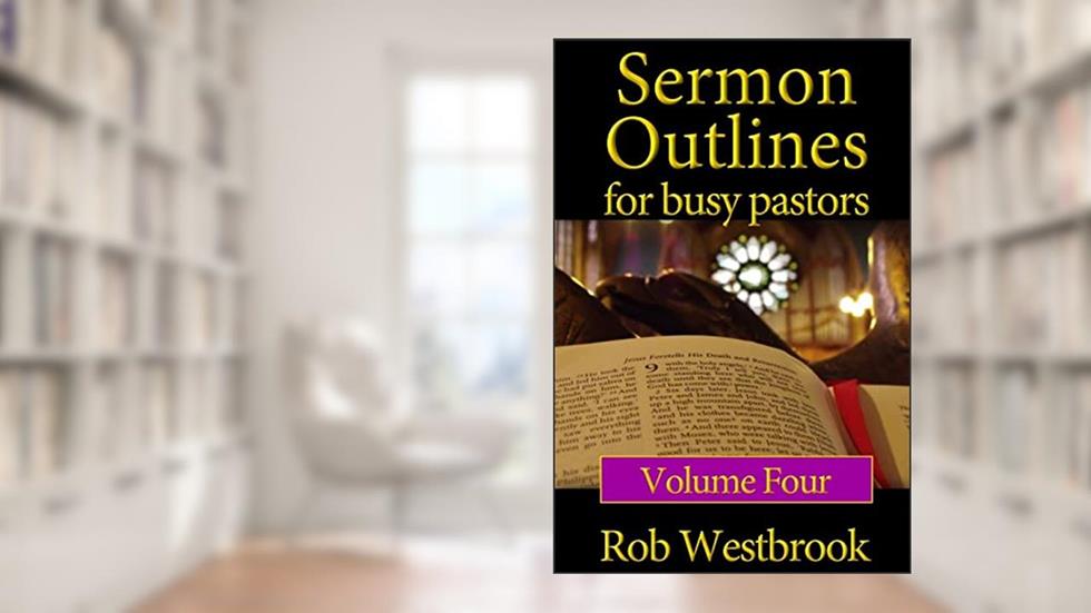 Sermon Outlines for Busy Pastors: Volume 4: 52 Complete Sermon Outlines for All Occasions, written by Rob Westbrook