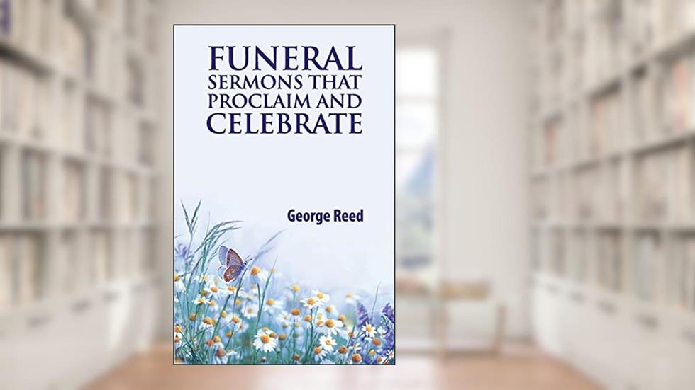 Funeral Sermons that Proclaim and Celebrate, written by George Reed