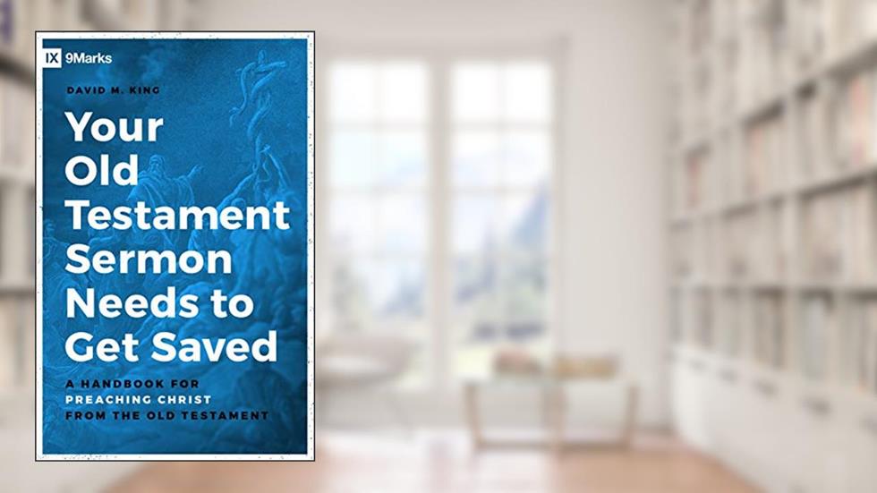 Your Old Testament Sermon Needs to Get Saved: A Handbook for Preaching Christ from the Old Testament, written by David King
