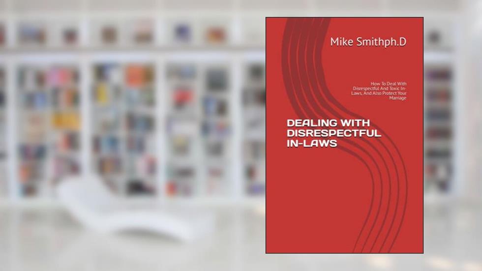 DEALING WITH DISRESPECTFUL IN-LAWS: How To Deal With Disrespectful And Toxic In-Laws, And Also Protect Your Marriage, written by Mike Smithph.D