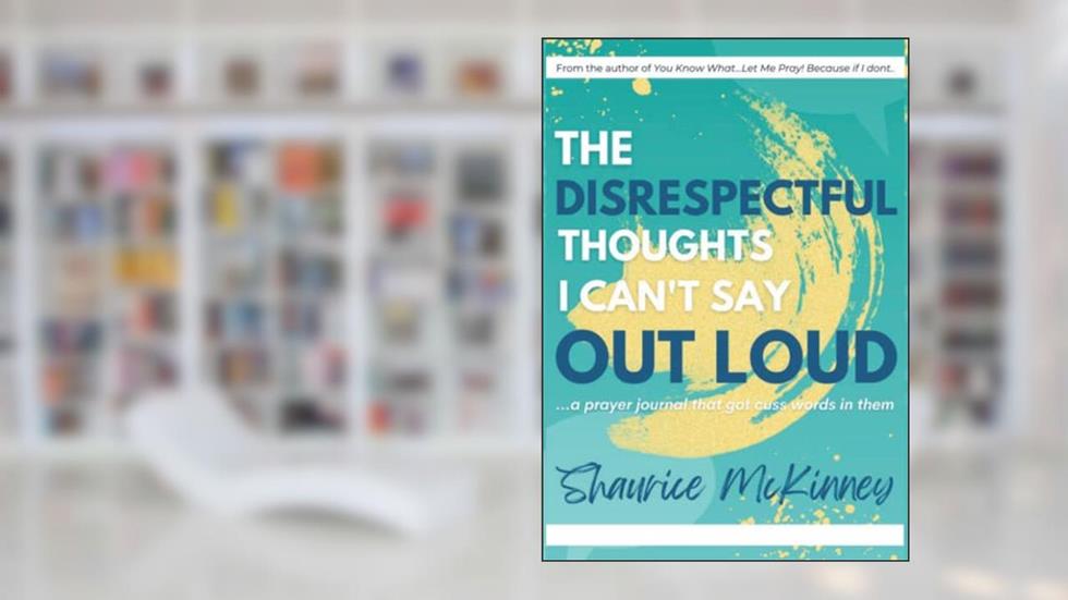 The Disrespectful Thoughts I Can't Say Out Loud: ...a prayer journal that got cuss words in them, written by Shaurice McKinney
