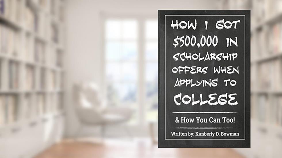 How I Got $500,000 in Scholarship Offers When Applying to College: & How You Can Too!, written by Ms. Kimberly Denise Bowman