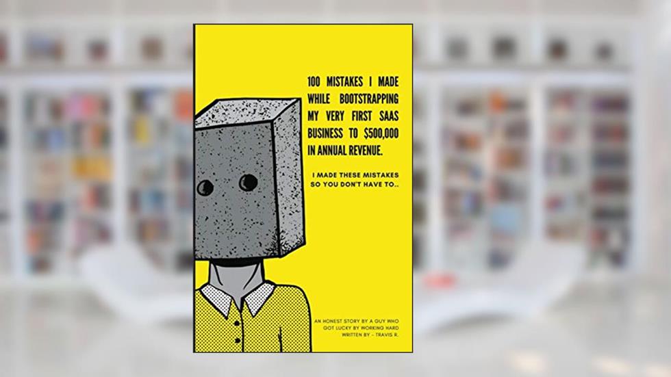 100 Mistakes I Made Bootstrapping my First SaaS Business to $500,000 in Annual Revenue: I made these mistakes, so you don't have to., written by Travis R.