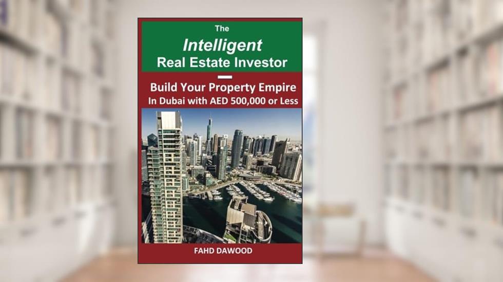 The Intelligent Real Estate Investor: Build Your Property Empire in Dubai with AED 500,000 or less., written by Mr Fahd Dawood