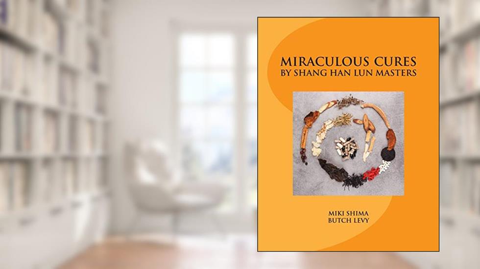 Miraculous Cures by Shang Han Lun Masters, written by miki shima OMD; butch levy MD/Lac