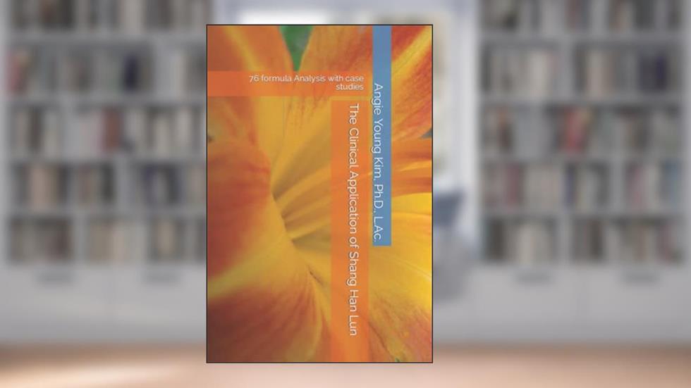 The Clinical Application of Shang Han Lun: 76 formula Analysis with case studies, written by Angie Young Kim