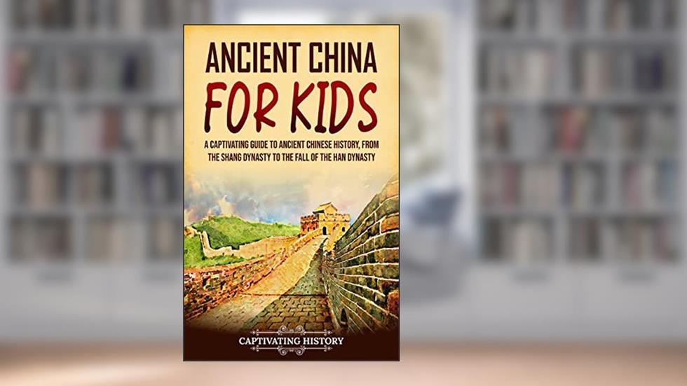 Ancient China for Kids: A Captivating Guide to Ancient Chinese History, from the Shang Dynasty to the Fall of the Han Dynasty (History for Children), written by Captivating History