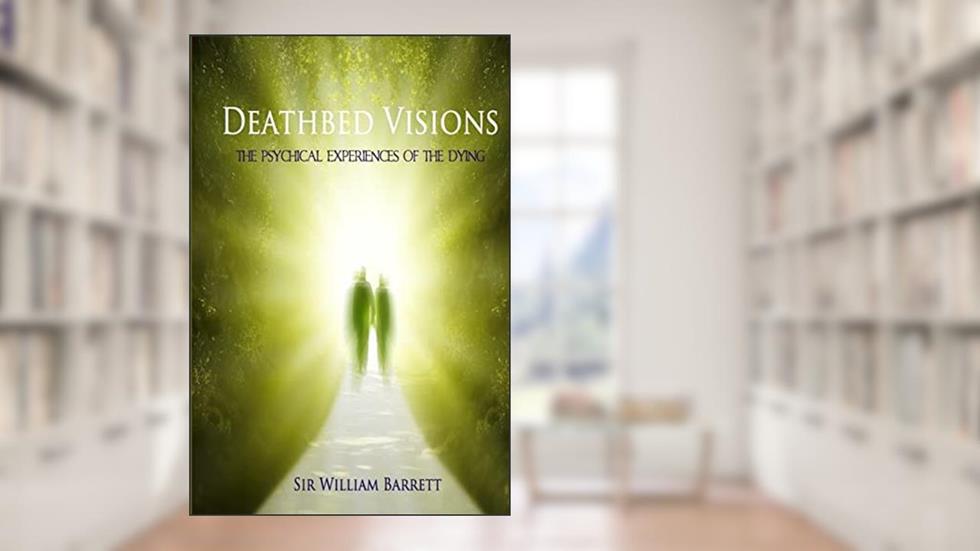 Deathbed Visions: The Psychical Experiences of the Dying, written by Sir William Barrett