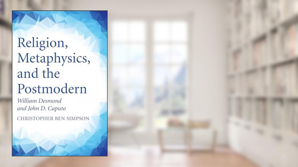 Religion, Metaphysics, and the Postmodern: William Desmond and John D. Caputo, written by Christopher Ben Simpson