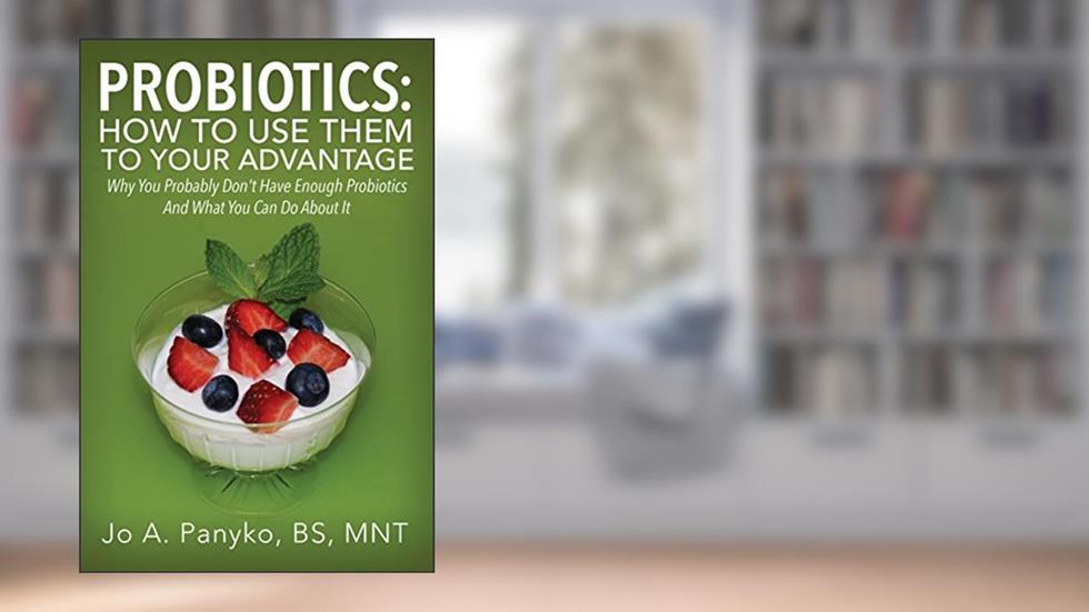 Probiotics: How To Use Them To Your Advantage: Why You Probably Don't Have Enough Probiotics And What You Can Do About It, written by Jo A. Panyko BS MNT