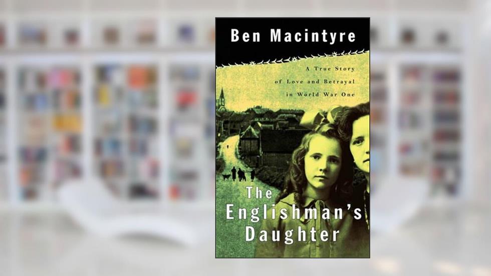 The Englishman's Daughter: A True Story of Love and Betrayal in World War One, written by Ben Macintyre