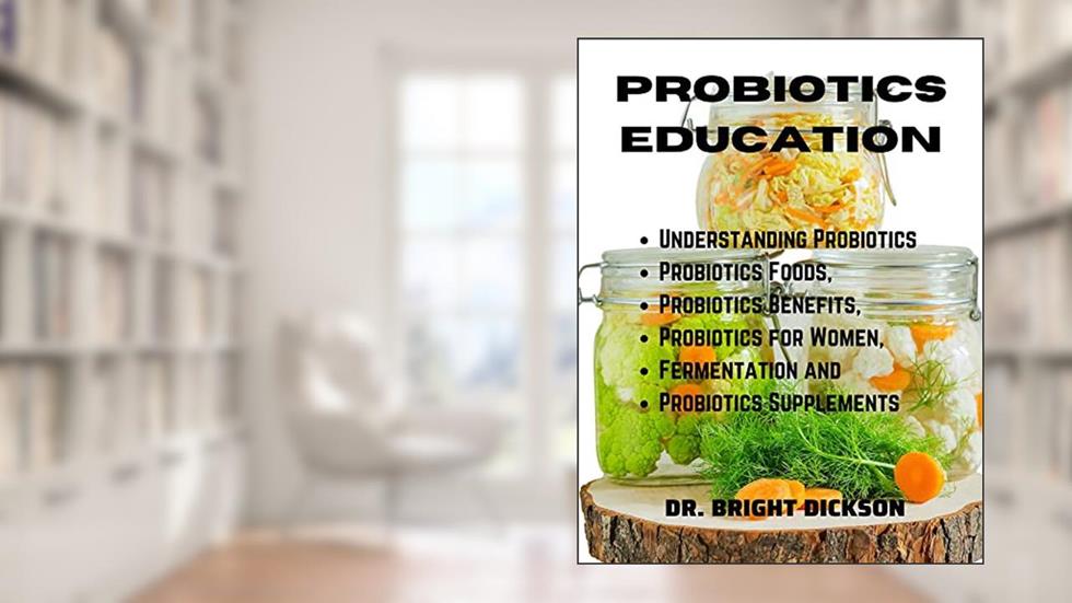 PROBIOTIC EDUCATION: Understanding Probiotics, Probiotics Food, Probiotics Benefits, Probiotics for Women Fermentation and Probiotics Supplements., written by Dr. Bright Dickson
