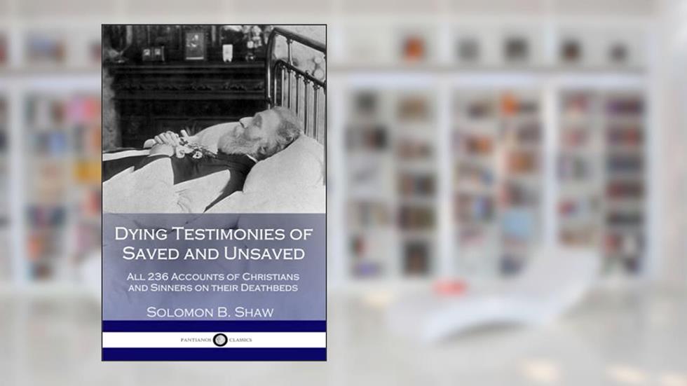 Dying Testimonies of Saved and Unsaved: All 236 Accounts of Christians and Sinners on their Deathbeds, written by Solomon B. Shaw