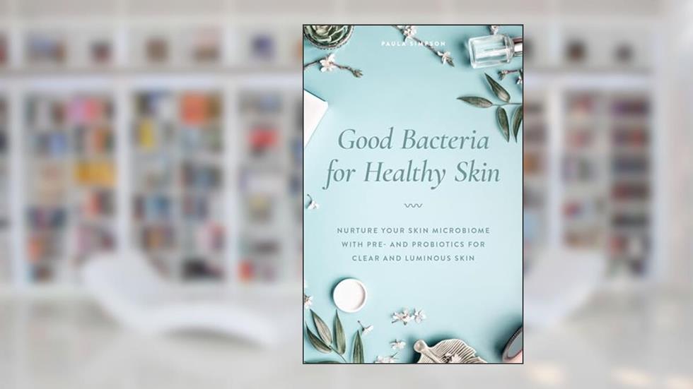 Good Bacteria for Healthy Skin: Nurture Your Skin Microbiome with Pre- and Probiotics for Clear and Luminous Skin, written by Paula Simpson