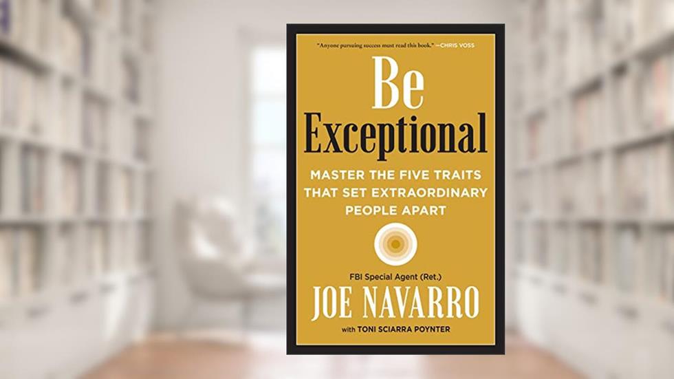 Be Exceptional: Master the Five Traits That Set Extraordinary People Apart, written by Joe Navarro; Toni Sciarra Poynter