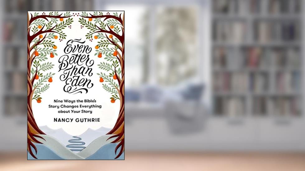 Even Better than Eden: Nine Ways the Bible's Story Changes Everything about Your Story, written by Nancy Guthrie