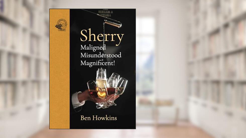 Sherry: Maligned*Misunderstood*Magnificent!, written by Ben Howkins