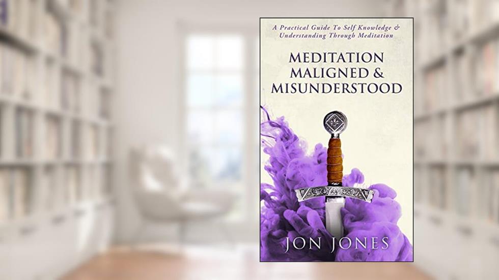 Meditation Maligned & Misunderstood: A Guide to Self Knowledge Through Meditation, written by Jon Jones