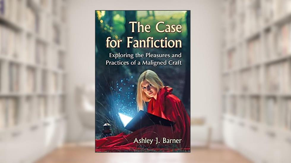 The Case for Fanfiction: Exploring the Pleasures and Practices of a Maligned Craft, written by Ashley J. Barner