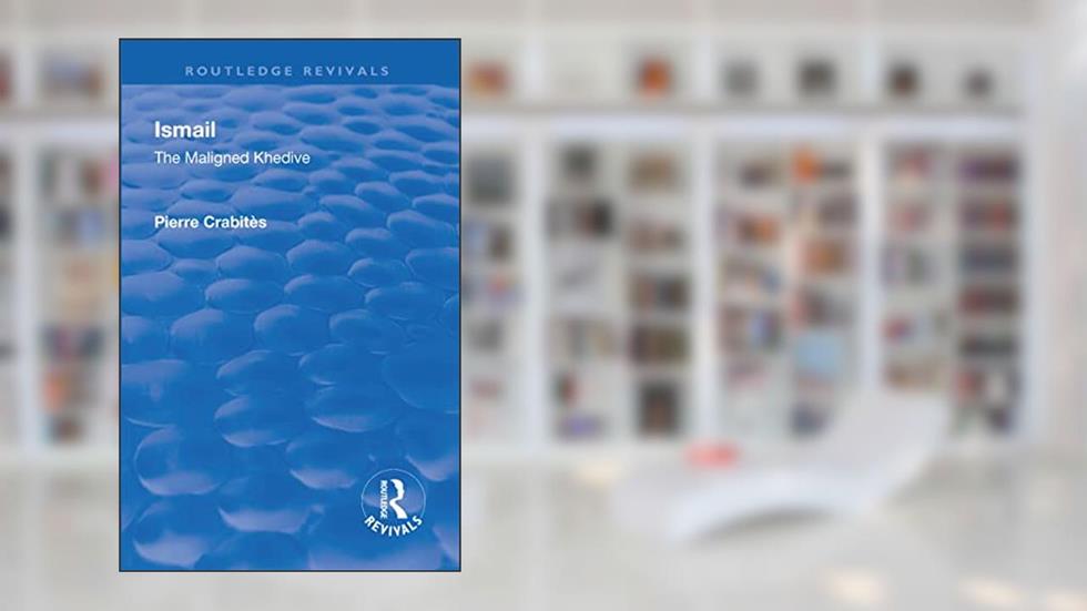 Revival: Ismail: The Maligned Khedive (1933): The Maligned Khedive (Routledge Revivals), written by Pierre Crabites