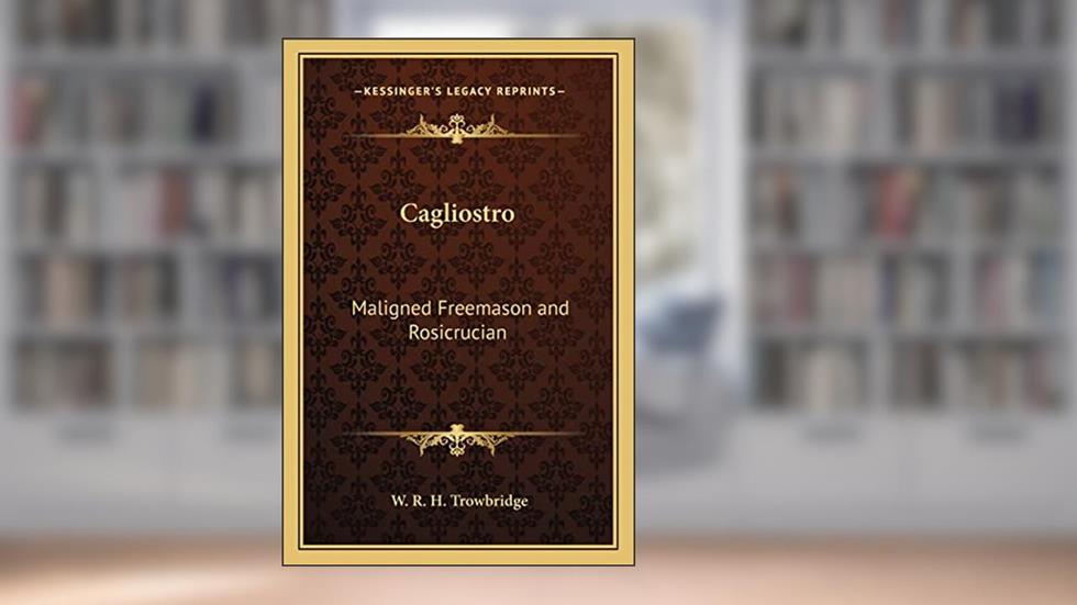 Cagliostro: Maligned Freemason and Rosicrucian, written by W R H Trowbridge