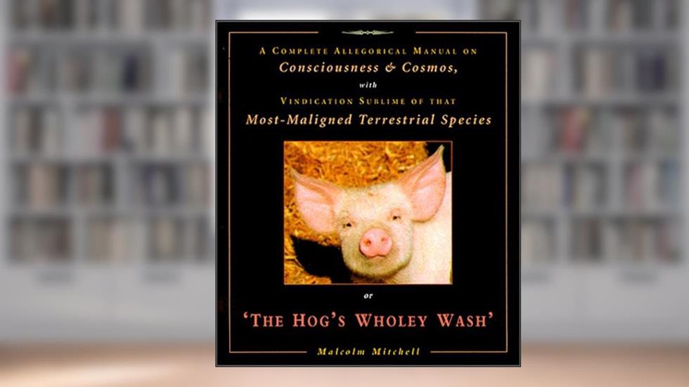 The Hog's Wholey Wash: A Complete Allegorical Manual on Consciousness & Cosmos, With Vindication Sublime of That Most Maligned Terrestrial Species, written by Malcolm Mitchell