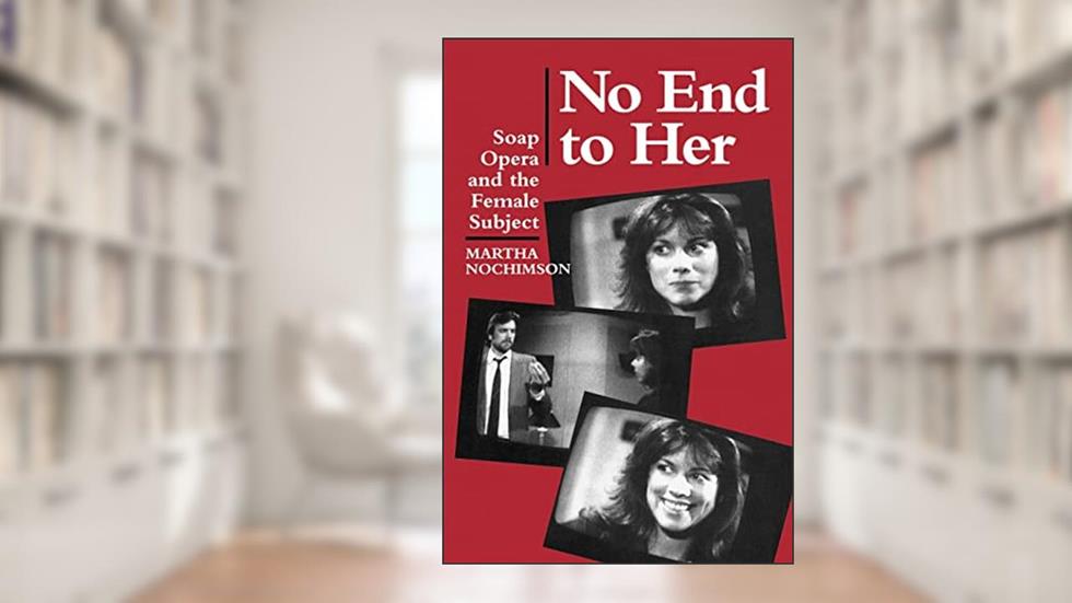 No End to Her: Soap Opera and the Female Subject, written by Martha Nochimson