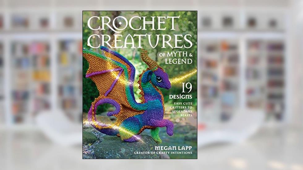 Crochet Creatures of Myth and Legend: 19 Designs Easy Cute Critters to Legendary Beasts, written by Megan Lapp
