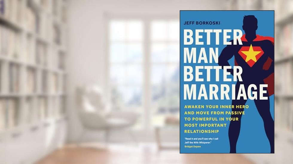 Better Man, Better Marriage: Awaken Your Inner Hero and Move from Passive to Powerful in Your Most Important Relationship, written by Jeff Borkoski