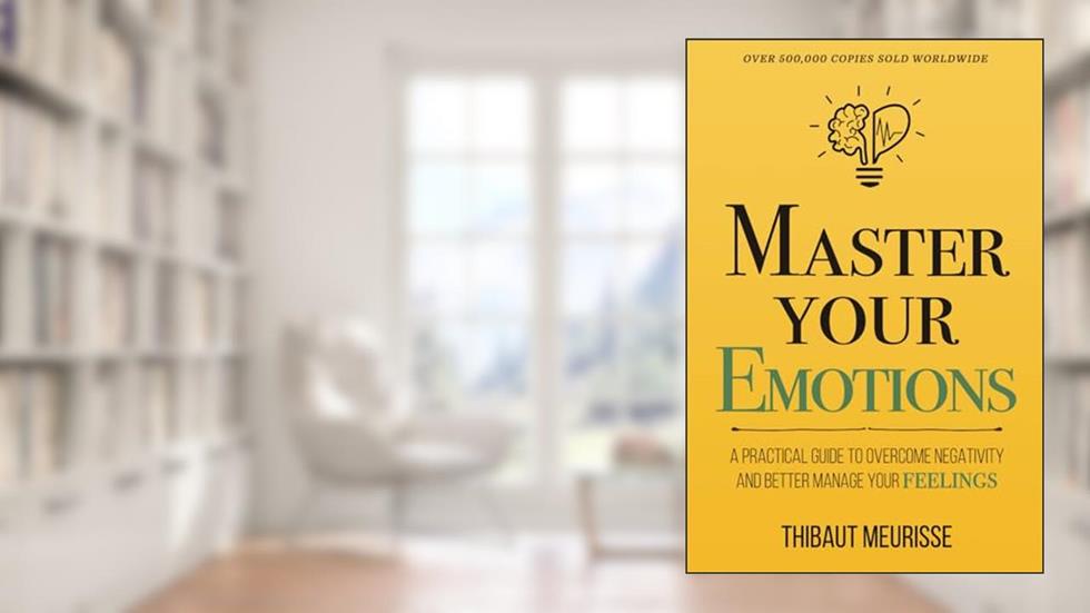 Master Your Emotions: A Practical Guide to Overcome Negativity and Better Manage Your Feelings (Mastery Series), written by Thibaut Meurisse