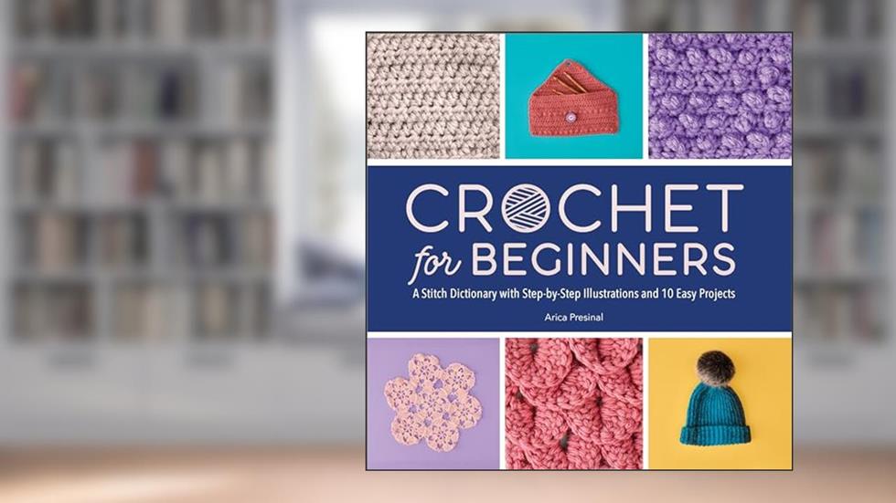 Crochet for Beginners: A Stitch Dictionary with Step-by-Step Illustrations and 10 Easy Projects, written by Arica Presinal