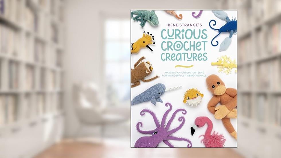 Irene Strange's Curious Crochet Creatures: Amazing Amigurumi Patterns for Wonderfully Weird Animals, written by Irene Strange