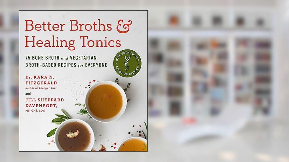 Better Broths & Healing Tonics: 75 Bone Broth and Vegetarian Broth-Based Recipes for Everyone, written by Kara N. Fitzgerald ND; Jill Sheppard Davenport CNS  LDN