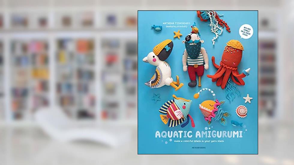 Aquatic Amigurumi: Make a Colorful Splash in Your Yarn Stash, written by Natasha Tishchenko