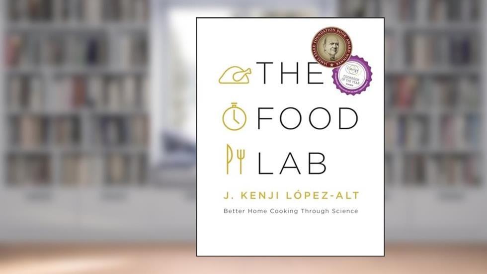 The Food Lab: Better Home Cooking Through Science, written by J. Kenji López-Alt