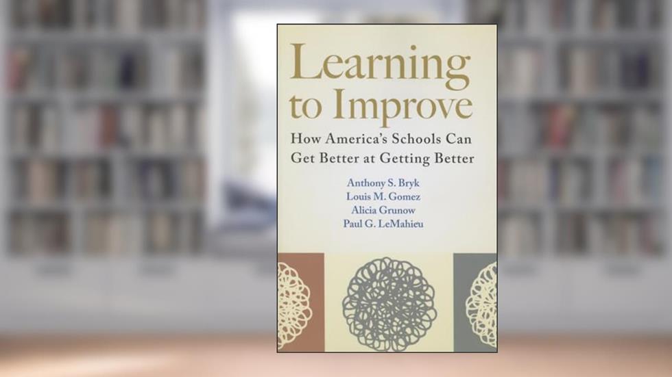 Learning to Improve: How America's Schools Can Get Better at Getting Better, written by Anthony S. Bryk; Louis M. Gomez; Alicia Grunow; Paul G. LeMahieu
