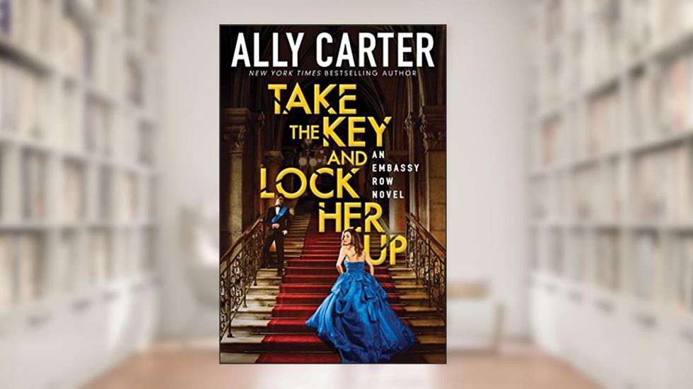 Take the Key and Lock Her Up (Embassy Row, Book 3), written by Ally Carter