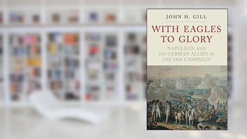 Cover from With Eagles to Glory: Napoleon and his German Allies in the 1809 Campaign, written by John H. Gill