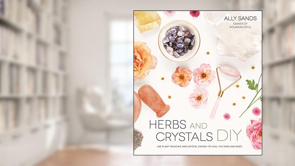 Herbs and Crystals DIY: Use Plant Medicine and Crystal Energy to Heal the Mind and Body, written by Ally Sands
