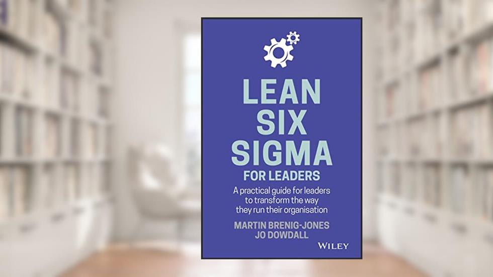 Lean Six Sigma For Leaders: A practical guide for leaders to transform the way they run their organization, written by Martin Brenig-Jones; Jo Dowdall